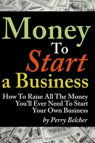 Kniha Money to Start a Business: How To Raise All The Money You'll Ever Need To Start Your Own Business Perry Belcher