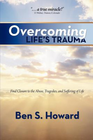 Kniha Overcoming Life's Trauma: Find Closure to the Abuse, Tragedies, and Suffering of Life Ben S Howard