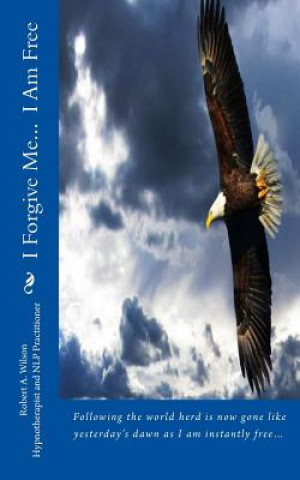 Könyv I Forgive Me... I Am Free: Following the world herd is now gone like yesterday's dawn as I am instantly free? Robert Wilson