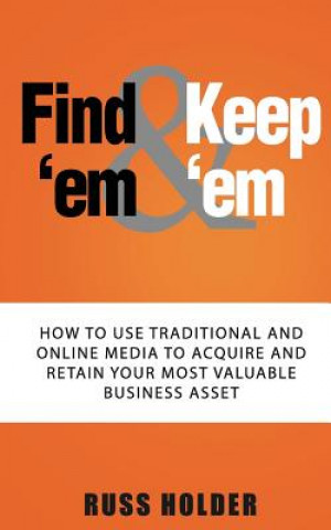 Carte Find 'em & Keep 'em: How to Use Traditional and Online Media to Acquire and Retain Your Most Valuable Business Asset Russ Holder
