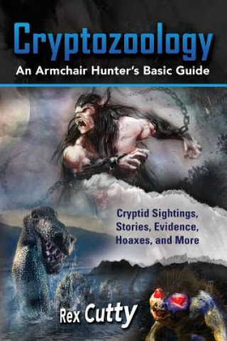 Kniha Cryptozoology: Cryptid Sightings, Stories, Evidence, Hoaxes, and More. An Armchair Hunter's Basic Guide Rex Cutty