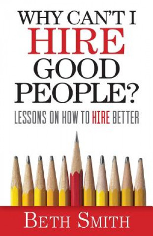 Kniha Why Can't I Hire Good People?: Lessons on How to Hire Better Beth Smith