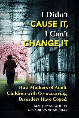 Kniha I Didn't CAUSE IT, I Can't CHANGE IT: How Mothers of Adult Children with Co-Occurring Disorders Have Coped Mary Ryan Woods