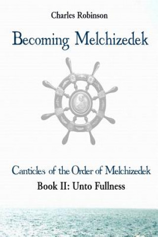 Kniha Becoming Melchizedek: Heaven's Priesthood and Your Journey: Unto Fullness Charles J Robinson Phd