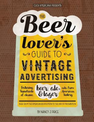 Kniha The Beer Lover's Guide to Vintage Advertising: Featuring Hundreds of Classic Beer, Ale & Lager Ads from American History Nancy J Price