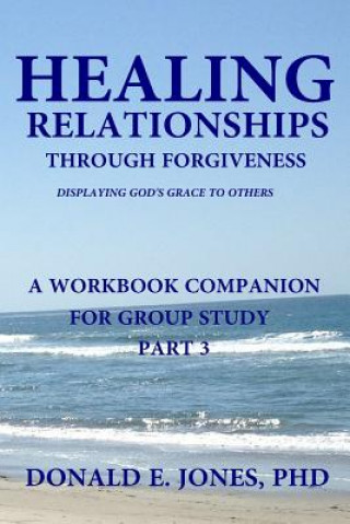 Kniha Healing Relationships Through Forgiveness Displaying God's Grace To Others A Workbook Companion For Group Study Part 3 Dr Donald E Jones