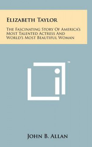 Könyv Elizabeth Taylor: The Fascinating Story of America's Most Talented Actress and World's Most Beautiful Woman John B Allan