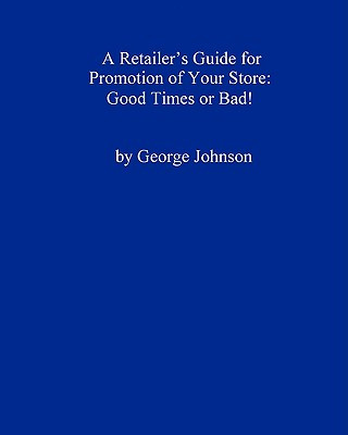 Kniha A Retailer's Guide For Promotion Of Your Store: Good Times Or Bad!: A Handy Little Guide George Johnson
