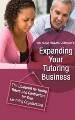 Könyv Expanding Your Tutoring Business: The Blueprint for Hiring Tutors and Contractors for Your Learning Organization Dr Alicia L Holland-Johnson