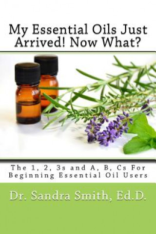 Carte My Essential Oils Just Arrived! Now What?: The 1, 2, 3s and A, B, Cs For Beginning Essential Oil Users Dr Sandra G Smith