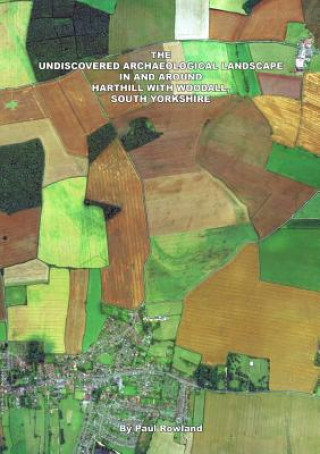 Book Undiscovered Archaeological Landscape in and Around Harthill with Woodall PAUL ROWLAND