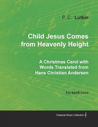Kniha Child Jesus Comes from Heavenly Height - A Christmas Carol with Words Translated from Hans Christian Andersen for Satb Choir P. C. LUTKIN