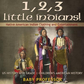 Kniha 1, 2, 3 Little Indians! Native American Indian Clothing and Entertainment - US History 6th Grade Children's American History BABY PROFESSOR