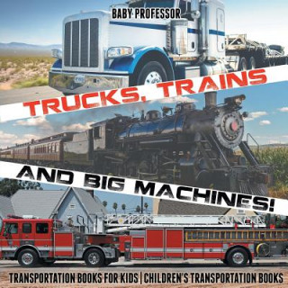 Kniha Trucks, Trains and Big Machines! Transportation Books for Kids Children's Transportation Books BABY PROFESSOR