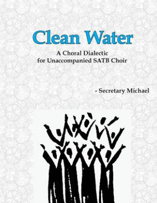 Knjiga Clean Water: A Choral Dialectic for Unaccompanied SATB Choir Secretary Michael