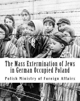 Carte The Mass Extermination of Jews in German Occupied Poland: Note Addressed to the Governments of the United Nations on December 10th, 1942, and Other Do Polish Ministry of Foreign Affairs