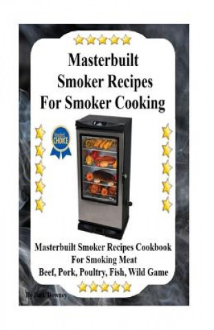 Carte Masterbuilt Smoker Recipes For Smoker Cooking: Masterbuilt Smoker Recipes Cookbook For Smoking Meat Including Pork, Beef, Poultry, Fish, and Wild Game Jack Downey
