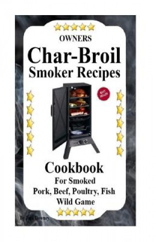 Carte Owners Char Broil Smoker Recipes: Cookbook For Smoking Pork, Beef, Poultry, Fish, & Wild Game Jack Downey