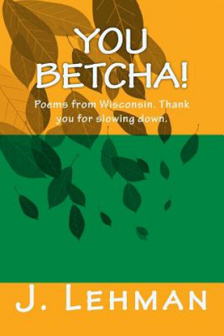 Book You Betcha: Poems from Wisconsin. Thank you for slowing down. J Lehman