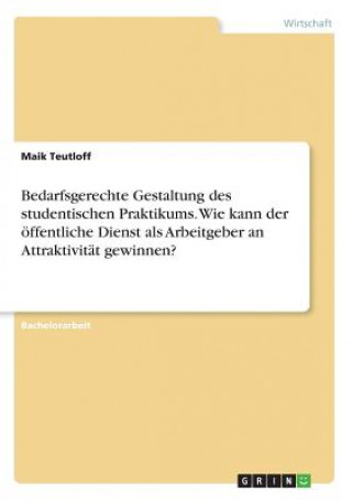 Kniha Bedarfsgerechte Gestaltung des studentischen Praktikums. Wie kann der öffentliche Dienst als Arbeitgeber an Attraktivität gewinnen? Maik Teutloff