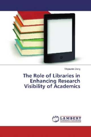 Könyv The Role of Libraries in Enhancing Research Visibility of Academics Tihyaunin Dang