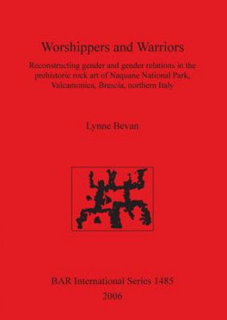 Książka Worshippers and Warriors: Reconstructing gender and gender relations in the prehistoric rock art of Naquane National Park Valcamonica Brescia northern Lynne Bevan