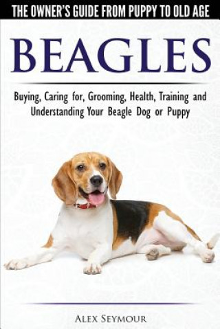 Kniha Beagles - The Owner's Guide from Puppy to Old Age - Choosing, Caring for, Grooming, Health, Training and Understanding Your Beagle Dog or Puppy ALEX SEYMOUR