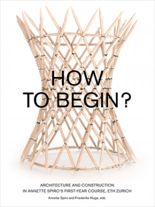 Könyv How to Begin? Architecture and Construction in Annette Spiro's First-Year Course, ETH Zurich Annette Spiro