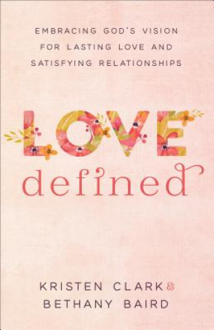 Könyv Love Defined - Embracing God`s Vision for Lasting Love and Satisfying Relationships Kristen Clark