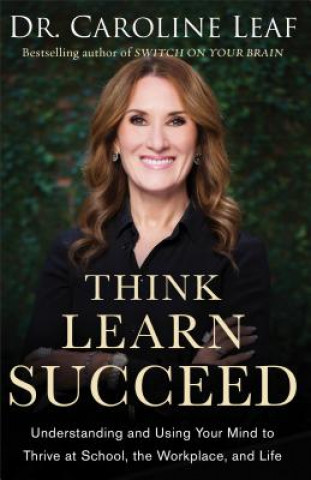 Carte Think, Learn, Succeed - Understanding and Using Your Mind to Thrive at School, the Workplace, and Life Dr Caroline Leaf