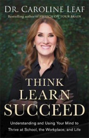 Carte Think, Learn, Succeed - Understanding and Using Your Mind to Thrive at School, the Workplace, and Life Dr. Caroline Leaf
