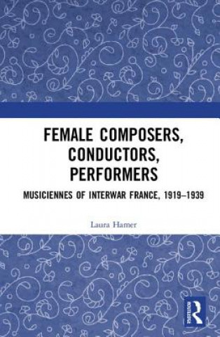 Kniha Female Composers, Conductors, Performers: Musiciennes of Interwar France, 1919-1939 Laura Hamer