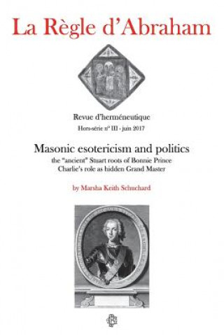 Książka La R?gle d'Abraham Hors-série #3: Masonic esotericism and politics: the "ancient" Stuart roots of Bonnie Prince Charlie's role as hidden Grand Master Marsha Keith Schuchard