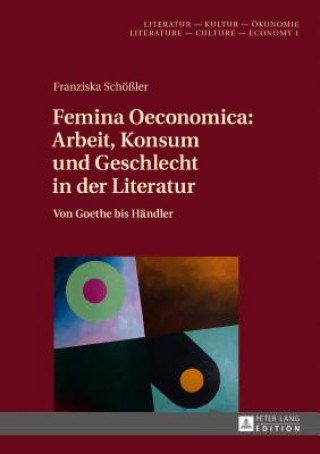 Kniha Femina Oeconomica: Arbeit, Konsum Und Geschlecht in Der Literatur Franziska Schößler