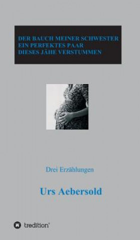 Kniha DER BAUCH MEINER SCHWESTER - EIN PERFEKTES PAAR - DIESES JÄHE VERSTUMMEN Urs Aebersold