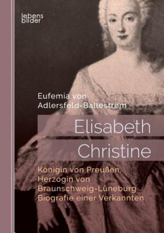 Carte Elisabeth Christine, Koenigin von Preussen, Herzogin von Braunschweig-Luneburg. Biografie einer Verkannten Eufemia Von Adlersfeld-Ballestrem