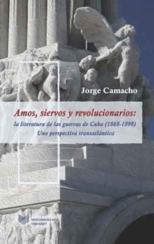 Carte Amos, siervos y revolucionarios : la literatura de las guerras de Cuba (1868-1898), una perspectiva transatlántica Jorge Camacho
