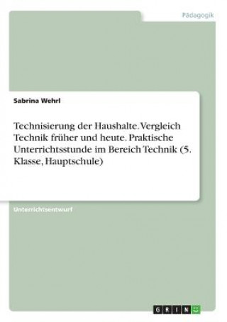 Book Technisierung der Haushalte. Vergleich Technik früher und heute. Praktische Unterrichtsstunde im Bereich Technik (5. Klasse, Hauptschule) Sabrina Wehrl