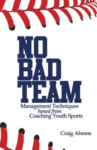 Carte No Bad Team: Management Techniques Honed from Coaching Youth Sports Craig Ahrens