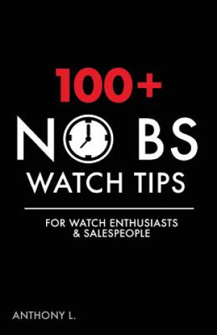 Könyv 100+ No BS Watch Tips: For Watch Enthusiasts & Salespeople Anthony L