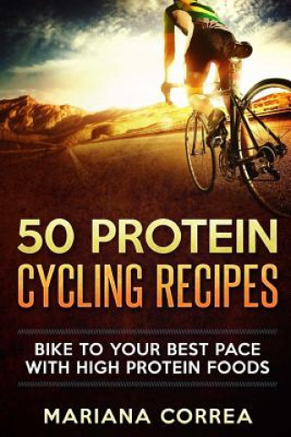 Kniha 50 PROTEIN CYCLING Recipes: BIKE TO YOUR BEST PACE With HIGH PROTEIN FOODS Mariana Correa