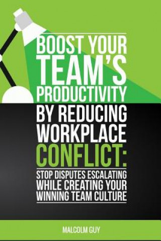 Kniha Boost Your Teams Productivity by Reducing Workplace Conflict: Stop disputes escalating while creating your winning team culture Mr Malcolm Guy