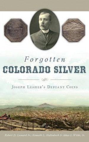 Carte Forgotten Colorado Silver: Joseph Lesher's Defiant Coins Robert D Leonard Jr