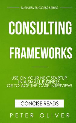 Carte Consulting Frameworks: Use on your next startup, in an existing small business, or to ace the case interview Peter Oliver