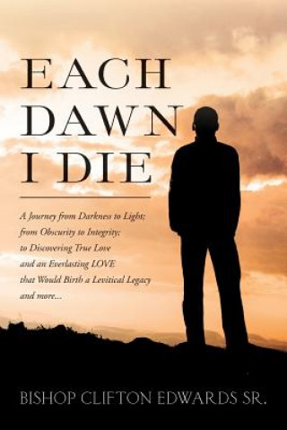 Kniha Each Dawn I Die: A journey from darkness to light; from obscurity to integrity; to discovering true love and an everlasting LOVE that w Bishop Clifton Edwards Sr