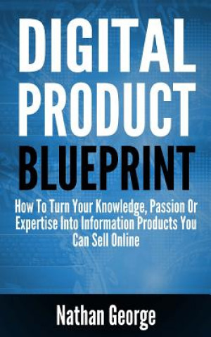 Kniha Digital Product Blueprint: How to Turn Your Knowledge, Passion or Expertise Into Information Products You Can Sell Online Nathan George