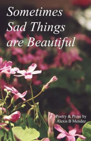 Knjiga Sometimes Sad Things are Beautiful: Poetry and Prose Alexis B Mendez