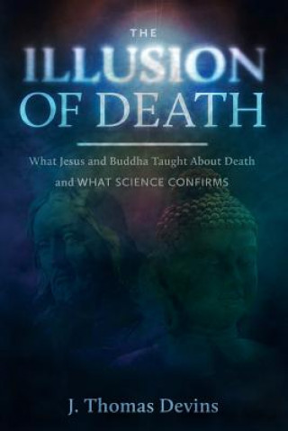 Könyv The Illusion of Death: What Jesus and Buddha Taught About Death and WHAT SCIENCE CONFIRMS J Thomas Devins