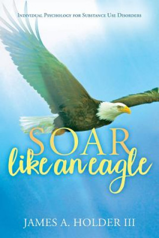 Könyv Soar Like An Eagle: Individual Psychology for Substance Use Disorders James a Holder III