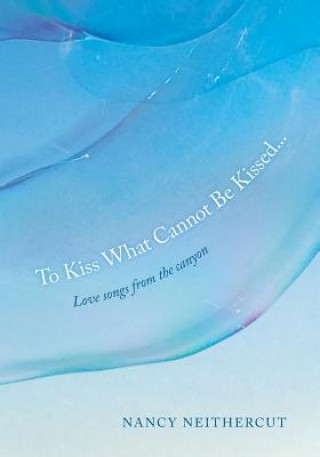 Kniha To Kiss What Cannot Be Kissed...: Love songs from the canyon Nancy Neithercut